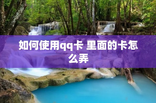 如何使用qq卡 里面的卡怎么弄