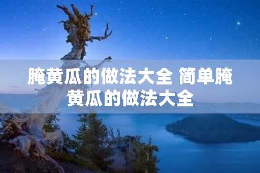 腌黄瓜的做法大全 简单腌黄瓜的做法大全