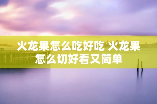 火龙果怎么吃好吃 火龙果怎么切好看又简单