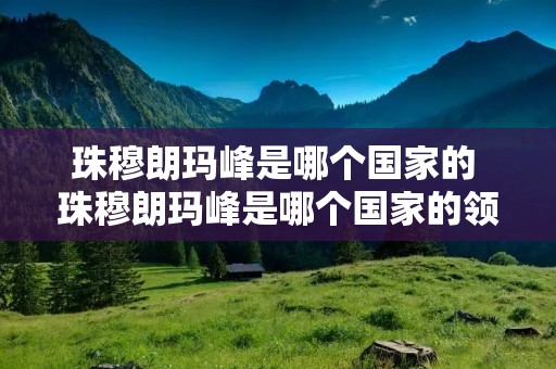 珠穆朗玛峰是哪个国家的 珠穆朗玛峰是哪个国家的领土 珠穆朗玛峰是哪个国家的 珠穆朗玛峰是哪个国家的领土