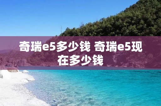奇瑞e5多少钱 奇瑞e5现在多少钱