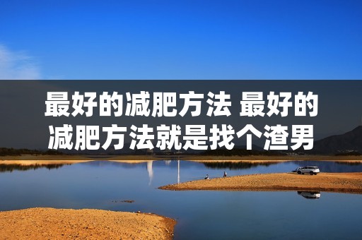 最好的减肥方法 最好的减肥方法就是找个渣男