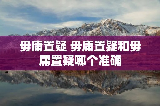 毋庸置疑 毋庸置疑和毋庸置疑哪个准确