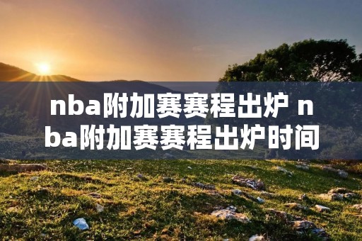 nba附加赛赛程出炉 nba附加赛赛程出炉时间表 nba附加赛赛程出炉 nba附加赛赛程出炉时间表