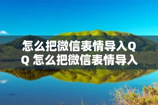 怎么把微信表情导入QQ 怎么把微信表情导入手机