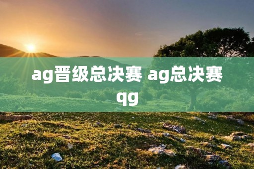 ag晋级总决赛 ag总决赛qg ag晋级总决赛 ag总决赛qg