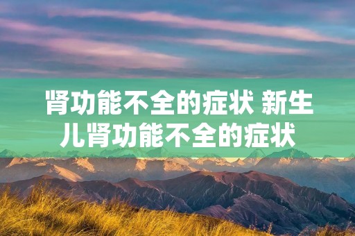 肾功能不全的症状 新生儿肾功能不全的症状 肾功能不全的症状 新生儿肾功能不全的症状