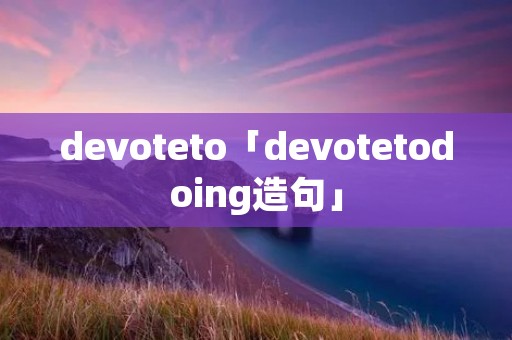 devoteto「devotetodoing造句」 devoteto「devotetodoing造句」