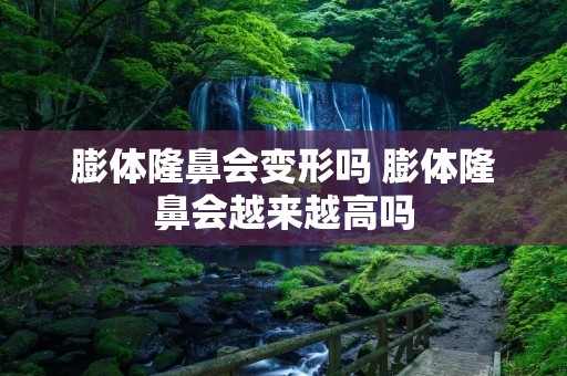 膨体隆鼻会变形吗 膨体隆鼻会越来越高吗 膨体隆鼻会变形吗 膨体隆鼻会越来越高吗