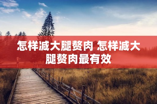 怎样减大腿赘肉 怎样减大腿赘肉最有效 怎样减大腿赘肉 怎样减大腿赘肉最有效