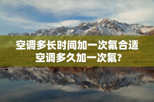 空调多长时间加一次氟合适 空调多久加一次氟?
