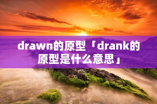 drawn的原型「drank的原型是什么意思」