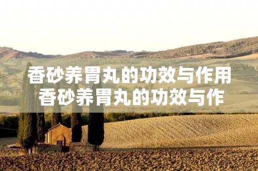 香砂养胃丸的功效与作用 香砂养胃丸的功效与作用和适用人群