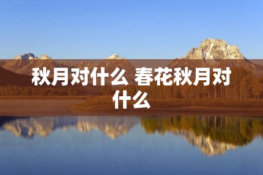 秋月对什么 春花秋月对什么 秋月对什么 春花秋月对什么