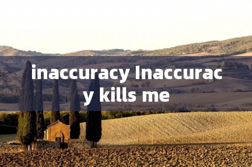 inaccuracy Inaccuracy kills me inaccuracy Inaccuracy kills me