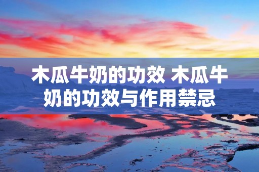 木瓜牛奶的功效 木瓜牛奶的功效与作用禁忌 木瓜牛奶的功效 木瓜牛奶的功效与作用禁忌