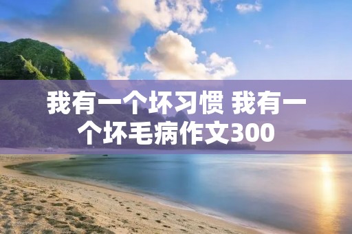 我有一个坏习惯 我有一个坏毛病作文300 我有一个坏习惯 我有一个坏毛病作文300