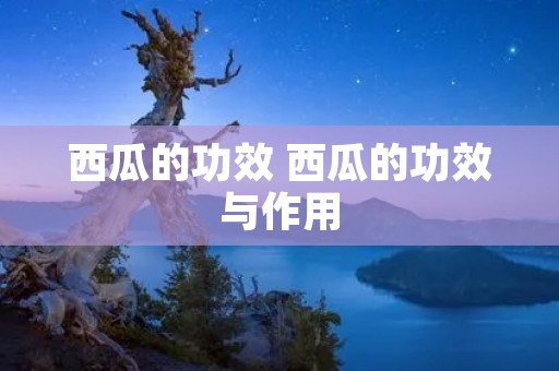 西瓜的功效 西瓜的功效与作用