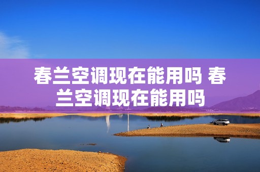 春兰空调现在能用吗 春兰空调现在能用吗
