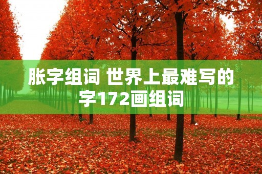 胀字组词 世界上最难写的字172画组词