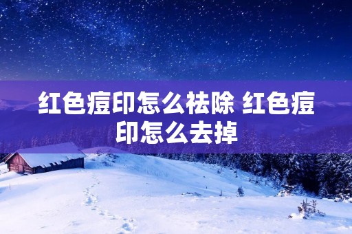 红色痘印怎么祛除 红色痘印怎么去掉