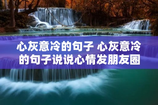 心灰意冷的句子 心灰意冷的句子说说心情发朋友圈