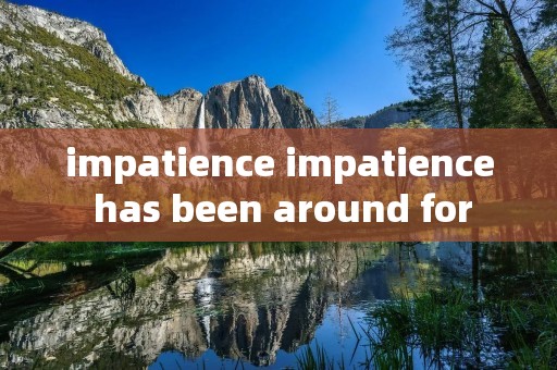 impatience impatience has been around for