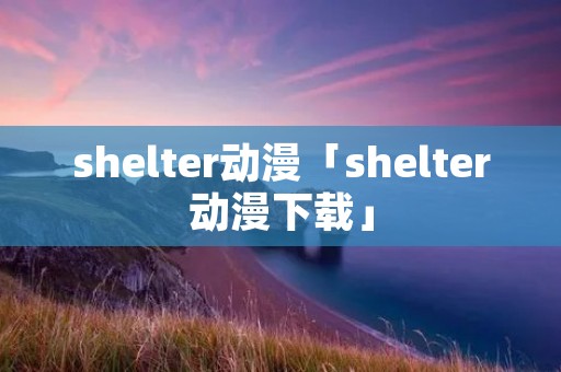 shelter动漫「shelter动漫下载」