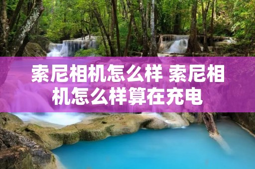 索尼相机怎么样 索尼相机怎么样算在充电