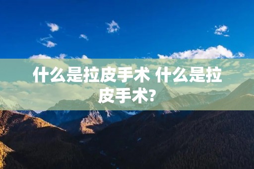 什么是拉皮手术 什么是拉皮手术?