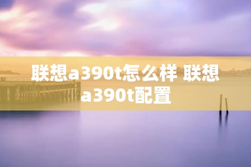 联想a390t怎么样 联想a390t配置