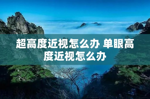 超高度近视怎么办 单眼高度近视怎么办 超高度近视怎么办 单眼高度近视怎么办