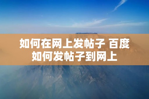 如何在网上发帖子 百度如何发帖子到网上