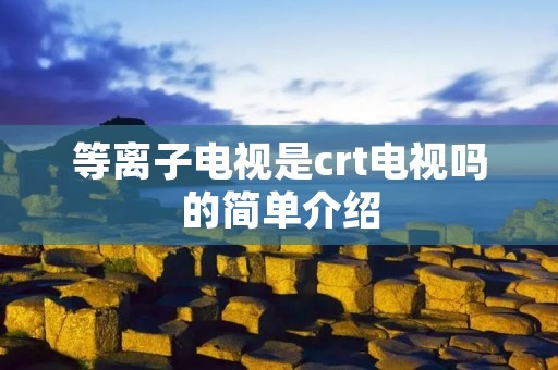 等离子电视是crt电视吗的简单介绍