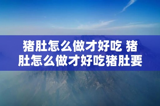 猪肚怎么做才好吃 猪肚怎么做才好吃猪肚要煲什么好吃
