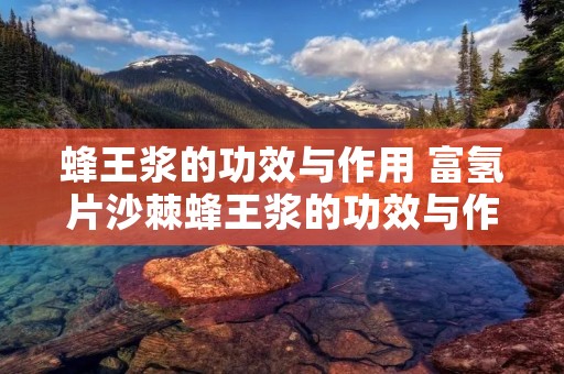 蜂王浆的功效与作用 富氢片沙棘蜂王浆的功效与作用