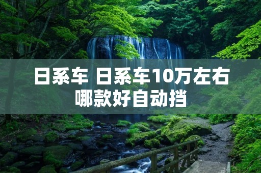 日系车 日系车10万左右哪款好自动挡