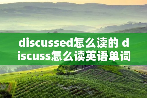 discussed怎么读的 discuss怎么读英语单词
