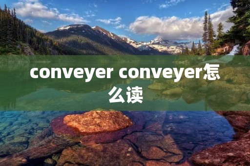 conveyer conveyer怎么读 conveyer conveyer怎么读
