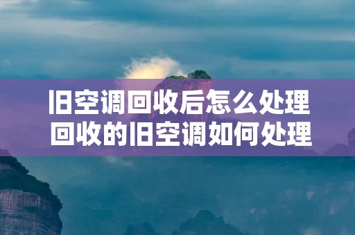 旧空调回收后怎么处理 回收的旧空调如何处理