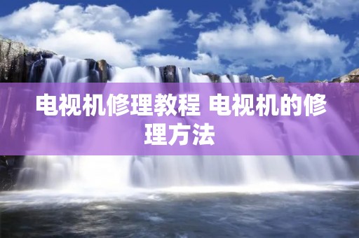 电视机修理教程 电视机的修理方法