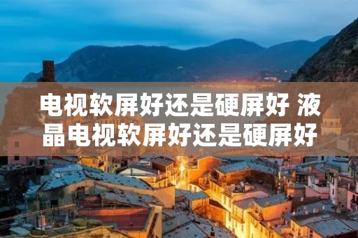 电视软屏好还是硬屏好 液晶电视软屏好还是硬屏好