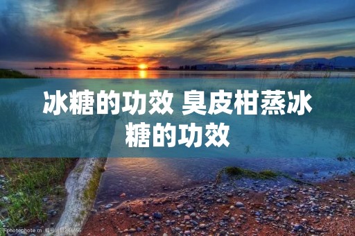 冰糖的功效 臭皮柑蒸冰糖的功效 冰糖的功效 臭皮柑蒸冰糖的功效