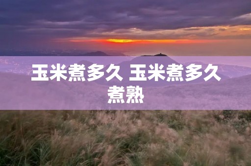 玉米煮多久 玉米煮多久煮熟