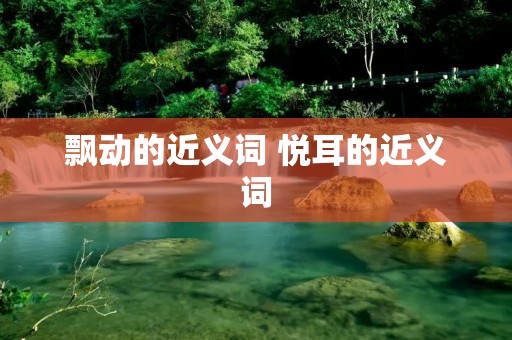 飘动的近义词 悦耳的近义词