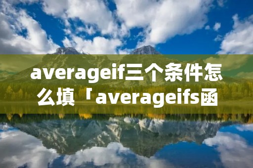 averageif三个条件怎么填「averageifs函数条件怎么填」
