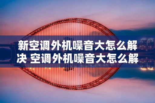新空调外机噪音大怎么解决 空调外机噪音大怎么解决要多少钱