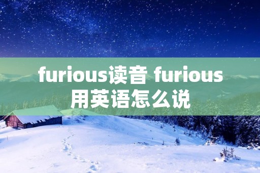 furious读音 furious用英语怎么说 furious读音 furious用英语怎么说
