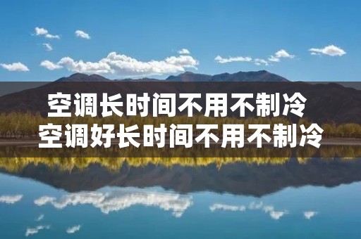 空调长时间不用不制冷 空调好长时间不用不制冷