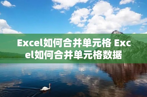 Excel如何合并单元格 Excel如何合并单元格数据